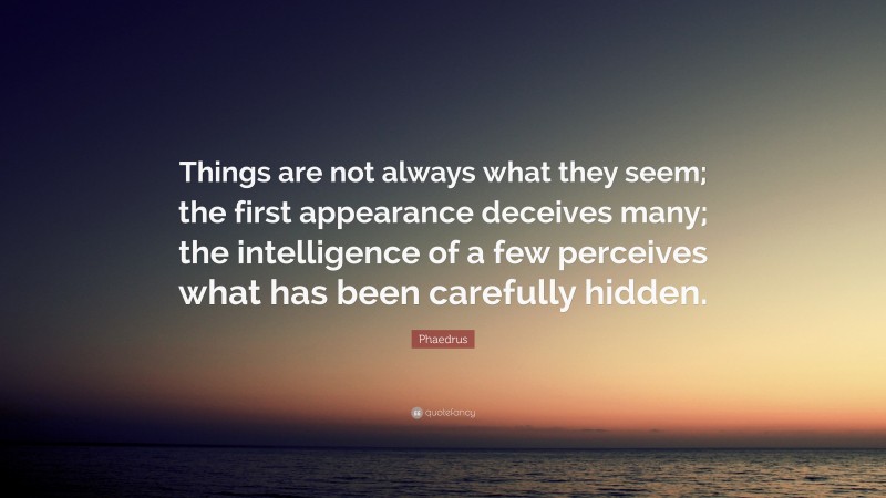 Phaedrus Quote: “Things are not always what they seem; the first appearance deceives many; the intelligence of a few perceives what has been carefully hidden.”