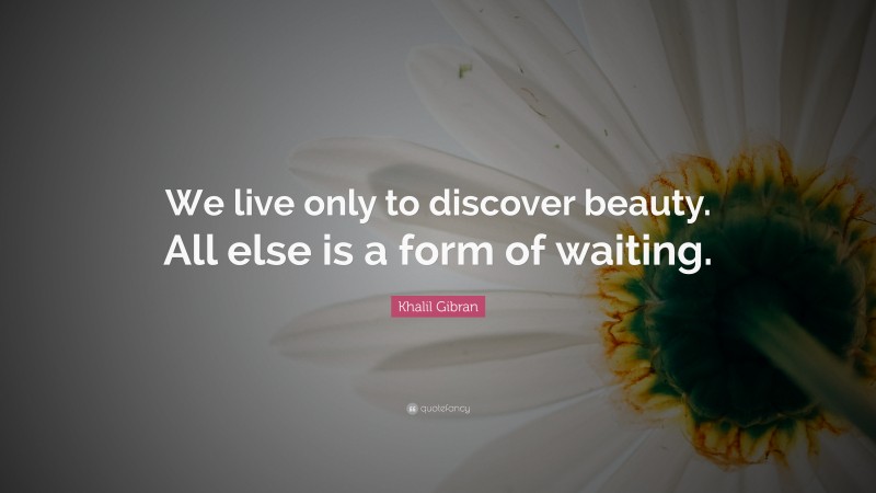 Khalil Gibran Quote: “We live only to discover beauty. All else is a form of waiting.”
