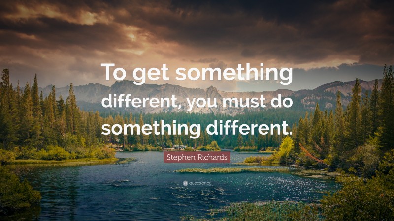 Stephen Richards Quote: “To get something different, you must do something different.”