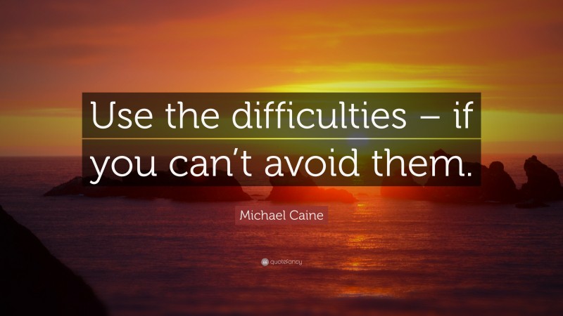 Michael Caine Quote: “Use the difficulties – if you can’t avoid them.”