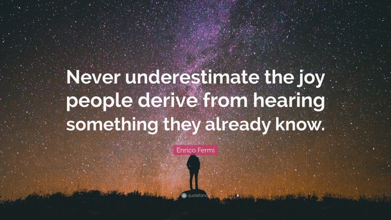 Enrico Fermi Quote: “Never underestimate the joy people derive from hearing something they already know.”