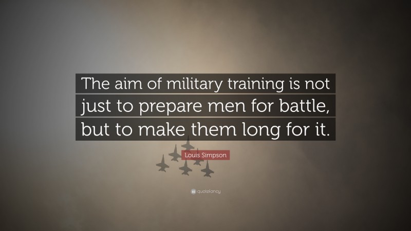 Louis Simpson Quote: “The aim of military training is not just to prepare men for battle, but to make them long for it.”