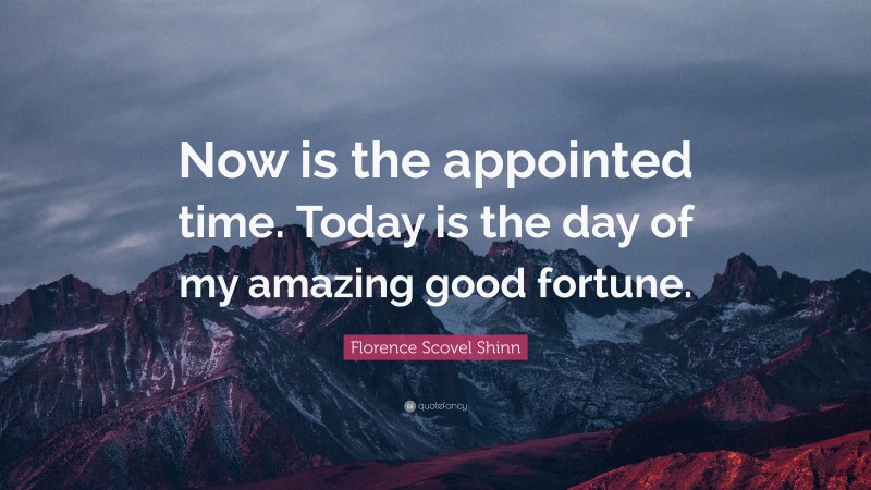 Florence Scovel Shinn Quote: “Now is the appointed time. Today is the day of my amazing good fortune.”