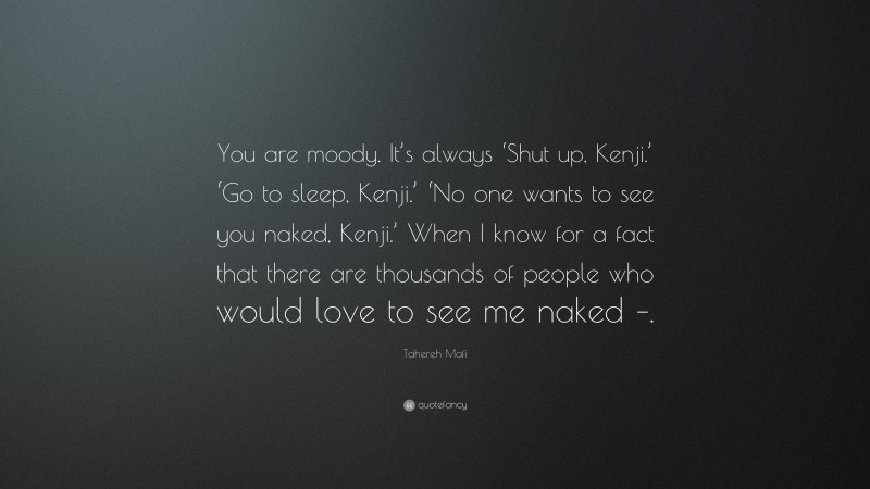 Tahereh Mafi Quote: “You are moody. It’s always ‘Shut up, Kenji.’ ‘Go to sleep, Kenji.’ ‘No one wants to see you naked, Kenji.’ When I know for a fact that there are thousands of people who would love to see me naked –.”