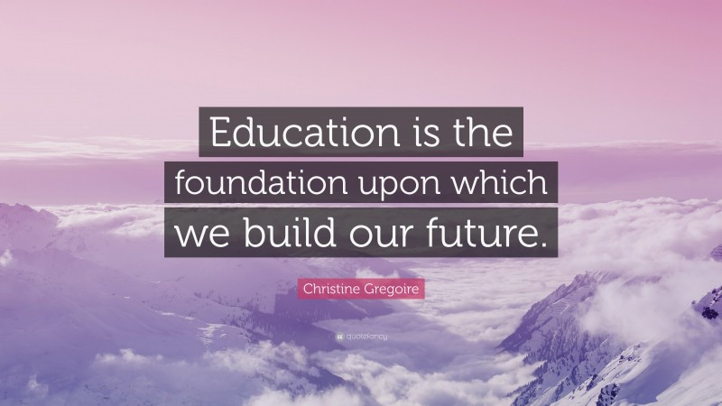 Christine Gregoire Quote: “Education is the foundation upon which we build our future.”