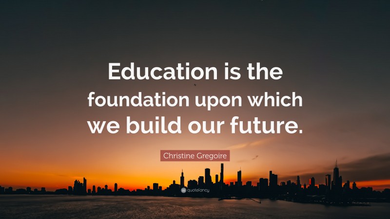 Christine Gregoire Quote: “Education is the foundation upon which we build our future.”