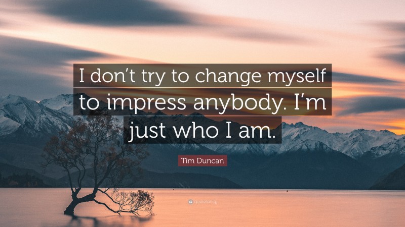 Tim Duncan Quote: “I don’t try to change myself to impress anybody. I’m just who I am.”