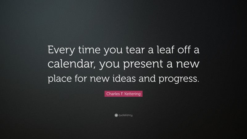 Charles F. Kettering Quote: “Every time you tear a leaf off a calendar, you present a new place for new ideas and progress.”
