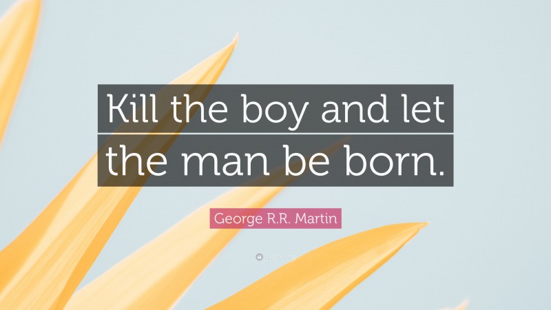 George R.R. Martin Quote: “Kill the boy and let the man be born.”
