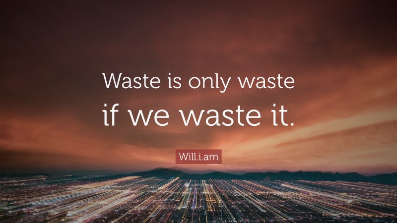 Will.i.am Quote: “Waste is only waste if we waste it.”