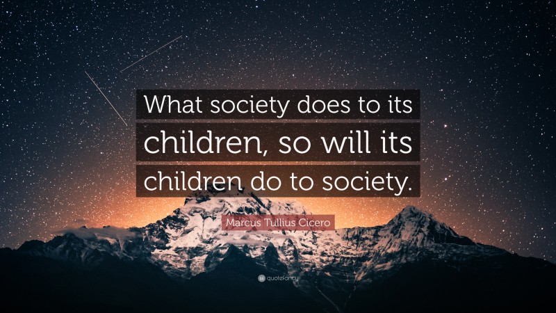 Marcus Tullius Cicero Quote: “What society does to its children, so will its children do to society.”