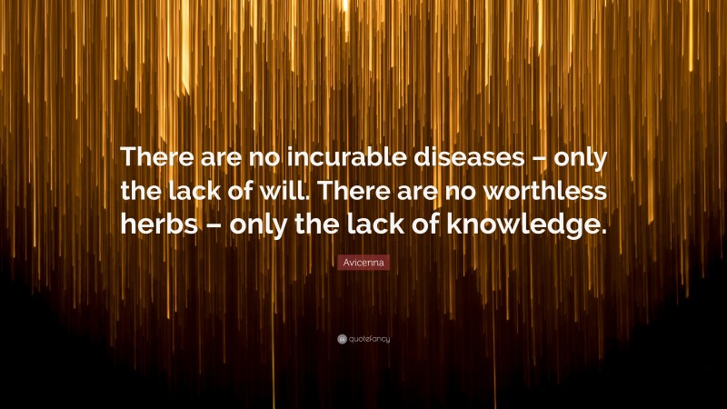 Avicenna Quote: “There are no incurable diseases – only the lack of will. There are no worthless herbs – only the lack of knowledge.”
