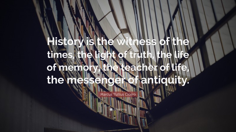 Marcus Tullius Cicero Quote: “History is the witness of the times, the light of truth, the life of memory, the teacher of life, the messenger of antiquity.”