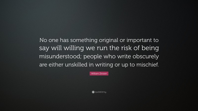 William Zinsser Quote: “No one has something original or important to say will willing we run the risk of being misunderstood; people who write obscurely are either unskilled in writing or up to mischief.”