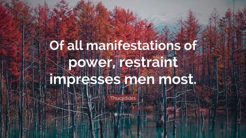 Thucydides Quote: “Of all manifestations of power, restraint impresses men most.”