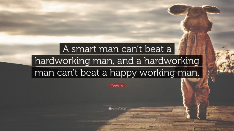 Taeyang Quote: “A smart man can’t beat a hardworking man, and a hardworking man can’t beat a happy working man.”