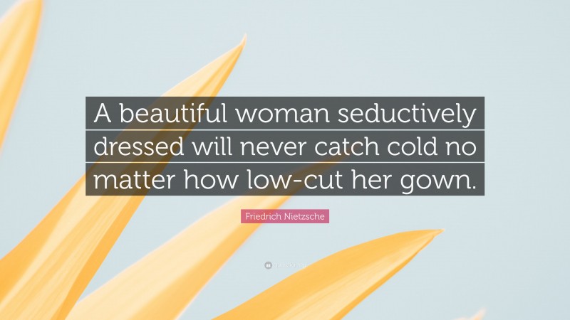 Friedrich Nietzsche Quote: “A beautiful woman seductively dressed will never catch cold no matter how low-cut her gown.”