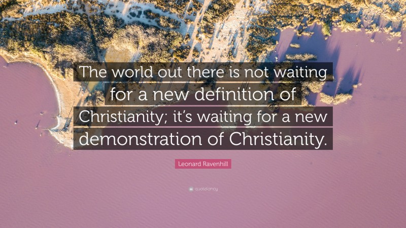 Leonard Ravenhill Quote: “The world out there is not waiting for a new definition of Christianity; it’s waiting for a new demonstration of Christianity.”