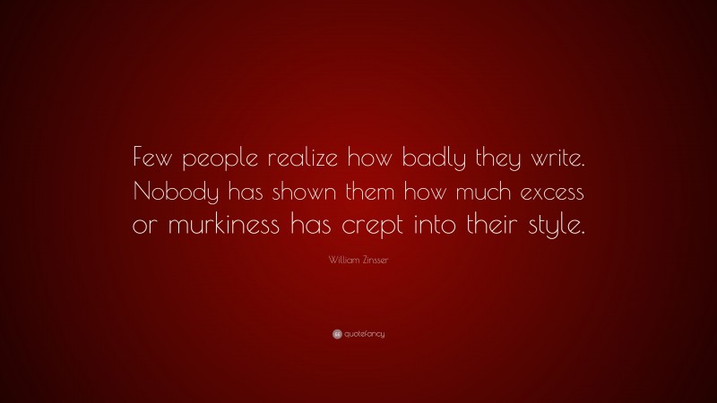 William Zinsser Quote: “Few people realize how badly they write. Nobody has shown them how much excess or murkiness has crept into their style.”
