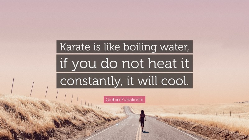 Gichin Funakoshi Quote: “Karate is like boiling water, if you do not heat it constantly, it will cool.”