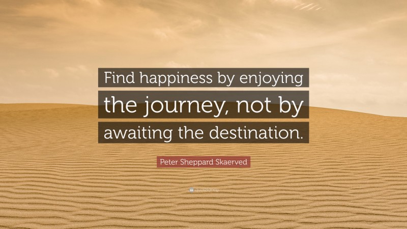 Peter Sheppard Skaerved Quote: “Find happiness by enjoying the journey, not by awaiting the destination.”