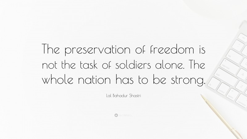 Lal Bahadur Shastri Quote: “The preservation of freedom is not the task of soldiers alone. The whole nation has to be strong.”