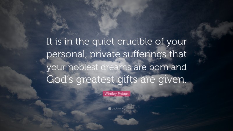 Wintley Phipps Quote: “It is in the quiet crucible of your personal, private sufferings that your noblest dreams are born and God’s greatest gifts are given.”