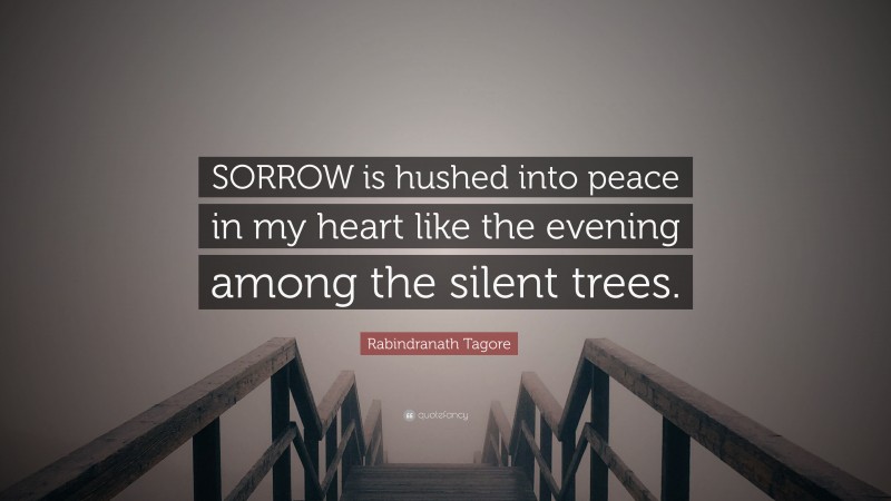Rabindranath Tagore Quote: “SORROW is hushed into peace in my heart like the evening among the silent trees.”