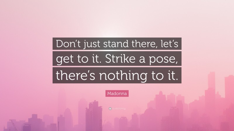 Madonna Quote: “Don’t just stand there, let’s get to it. Strike a pose, there’s nothing to it.”