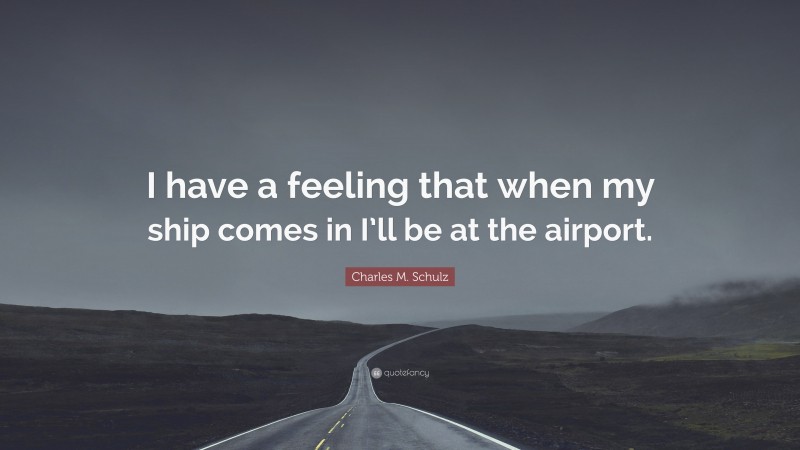Charles M. Schulz Quote: “I have a feeling that when my ship comes in I’ll be at the airport.”