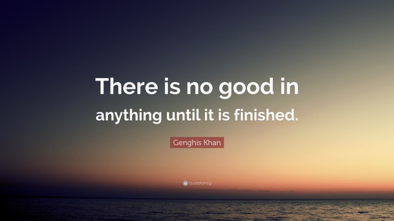 Genghis Khan Quote: “There is no good in anything until it is finished.”