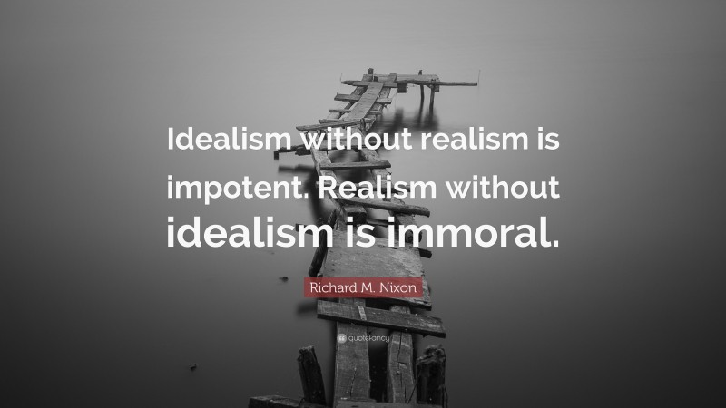 Richard M. Nixon Quote: “Idealism without realism is impotent. Realism without idealism is immoral.”