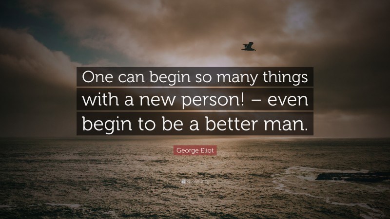 George Eliot Quote: “One can begin so many things with a new person! – even begin to be a better man.”