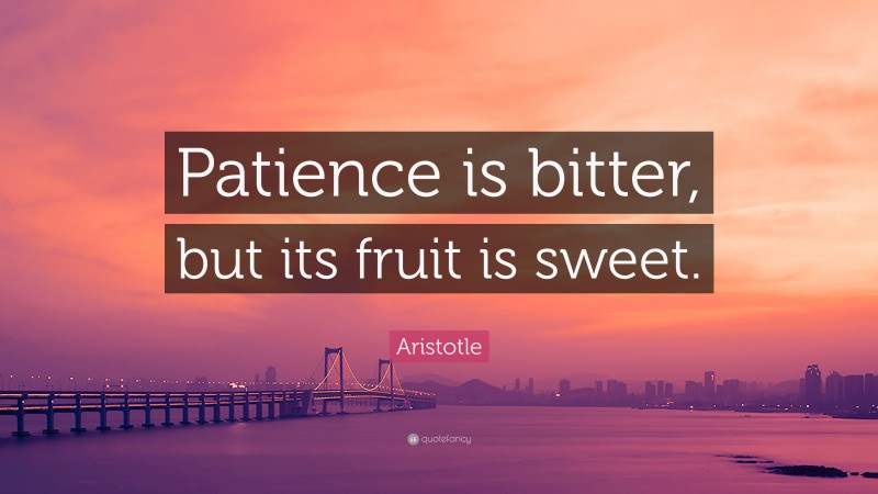 Aristotle Quote: “Patience is bitter, but its fruit is sweet.”