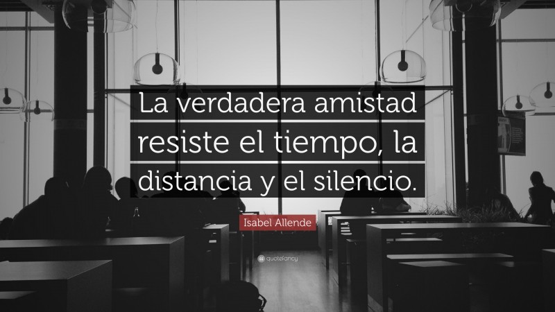 Isabel Allende Quote: “La verdadera amistad resiste el tiempo, la distancia y el silencio.”