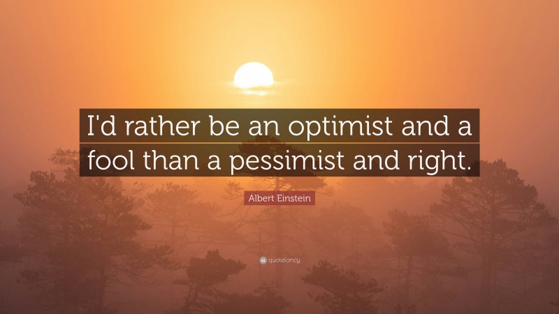 Albert Einstein Quote: “I'd rather be an optimist and a fool than a pessimist and right.”