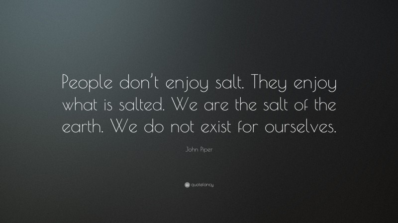John Piper Quote: “People don’t enjoy salt. They enjoy what is salted. We are the salt of the earth. We do not exist for ourselves.”