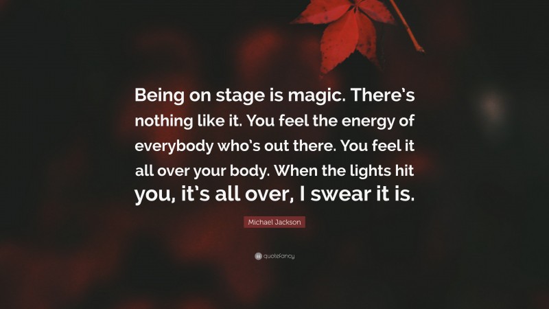 Michael Jackson Quote: “Being on stage is magic. There’s nothing like it. You feel the energy of everybody who’s out there. You feel it all over your body. When the lights hit you, it’s all over, I swear it is.”