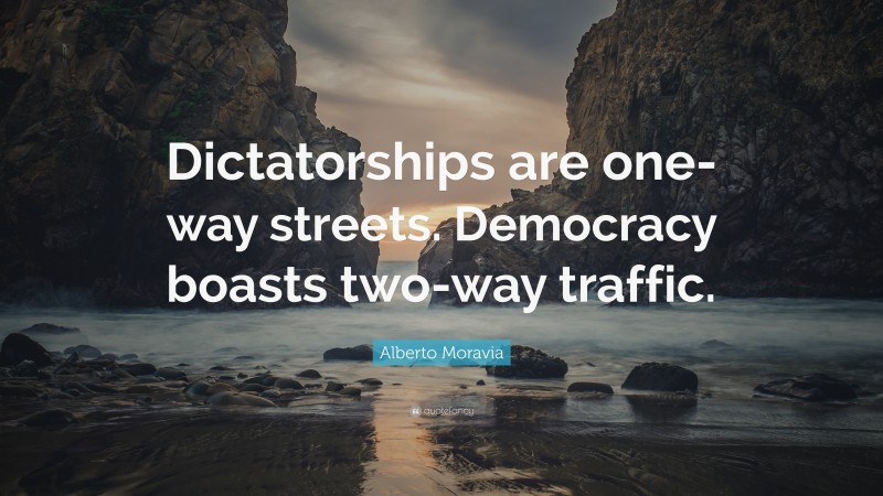 Alberto Moravia Quote: “Dictatorships are one-way streets. Democracy boasts two-way traffic.”