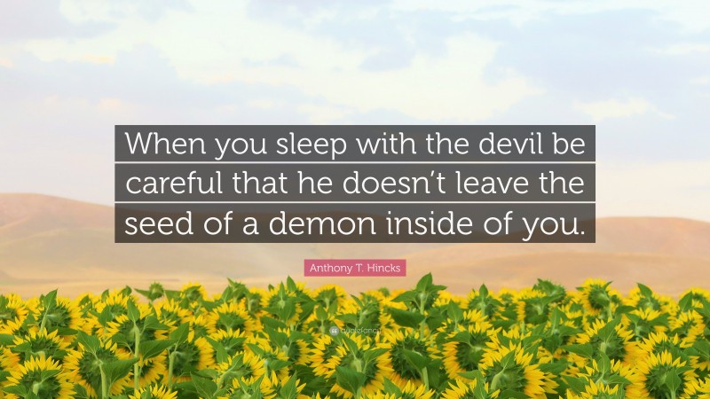 Anthony T. Hincks Quote: “When you sleep with the devil be careful that he doesn’t leave the seed of a demon inside of you.”