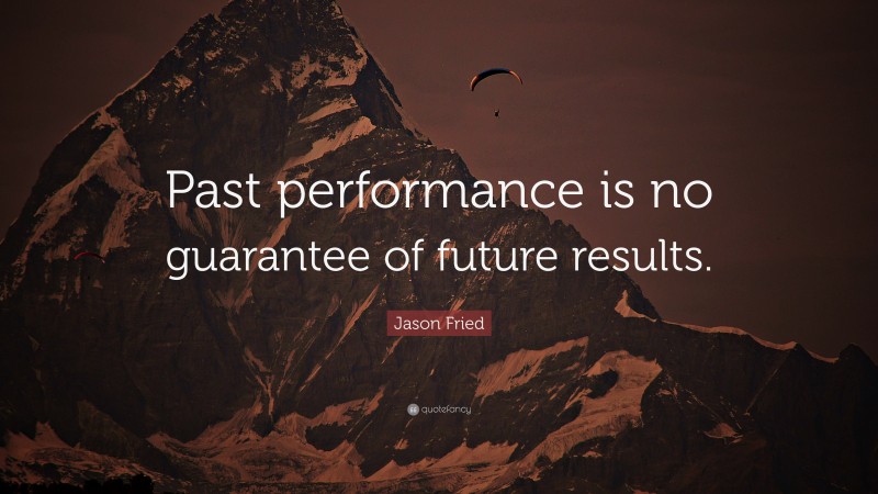 Jason Fried Quote: “Past performance is no guarantee of future results.”