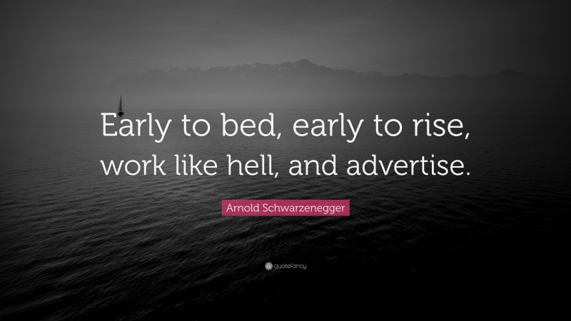 Arnold Schwarzenegger Quote: “Early to bed, early to rise, work like hell, and advertise.”