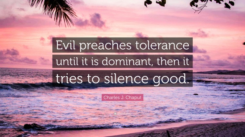 Charles J. Chaput Quote: “Evil preaches tolerance until it is dominant, then it tries to silence good.”