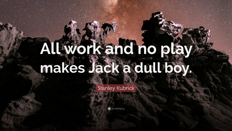 Stanley Kubrick Quote: “All work and no play makes Jack a dull boy.”