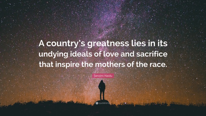 Sarojini Naidu Quote: “A country’s greatness lies in its undying ideals of love and sacrifice that inspire the mothers of the race.”