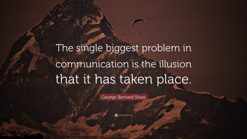 George Bernard Shaw Quote: “The single biggest problem in communication is the illusion that it has taken place.”