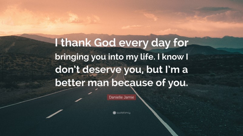 Danielle Jamie Quote: “I thank God every day for bringing you into my life. I know I don’t deserve you, but I’m a better man because of you.”