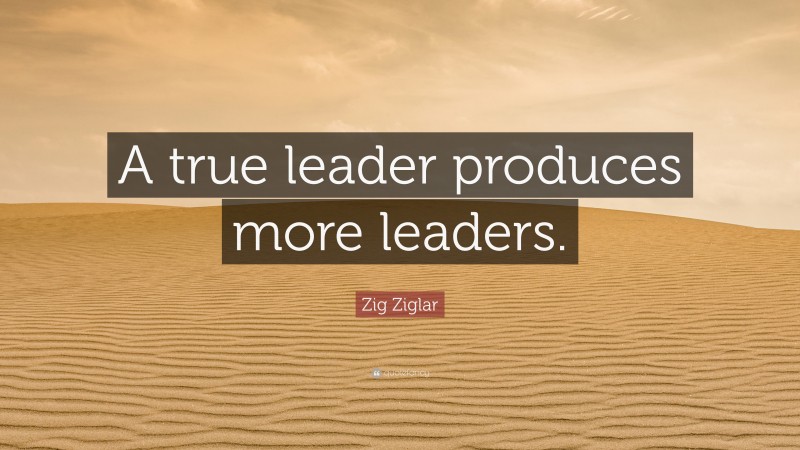Zig Ziglar Quote: “A true leader produces more leaders.”