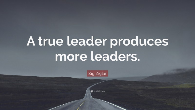 Zig Ziglar Quote: “A true leader produces more leaders.”