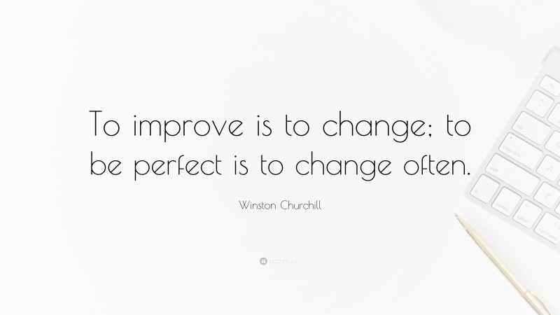 Winston Churchill Quote: “To improve is to change; to be perfect is to change often.”